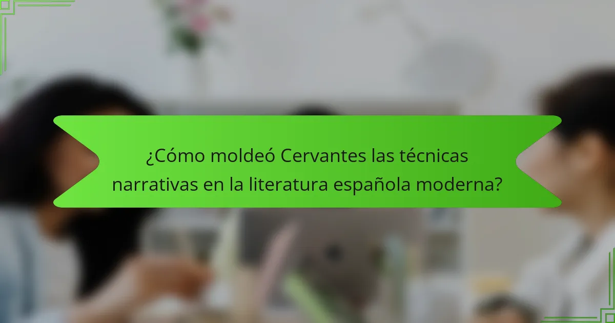 ¿Cómo moldeó Cervantes las técnicas narrativas en la literatura española moderna?