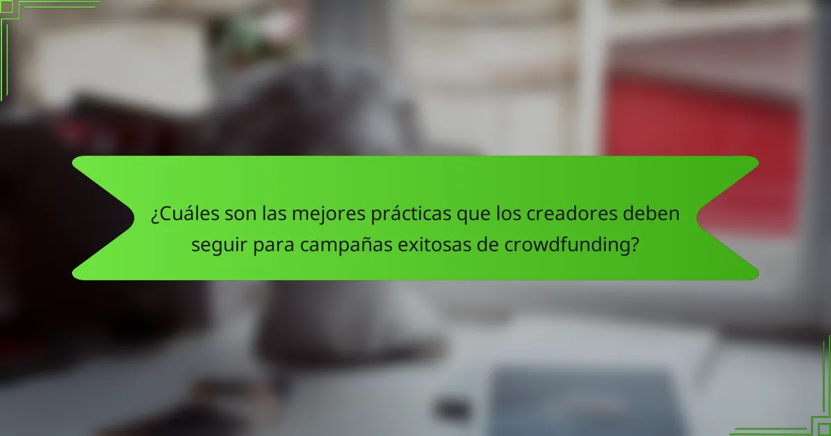 ¿Cuáles son las mejores prácticas que los creadores deben seguir para campañas exitosas de crowdfunding?