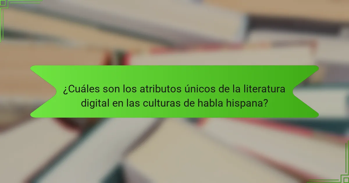 ¿Cuáles son los atributos únicos de la literatura digital en las culturas de habla hispana?