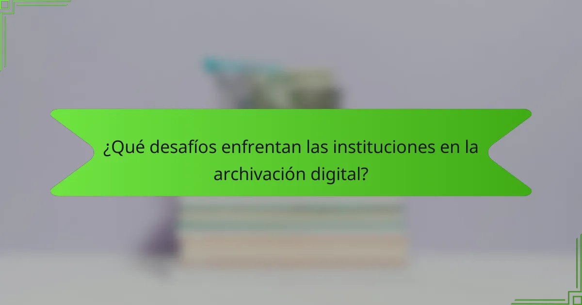 ¿Qué desafíos enfrentan las instituciones en la archivación digital?