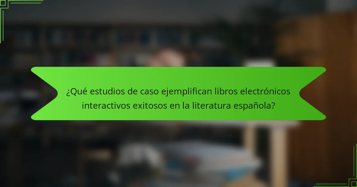 ¿Qué estudios de caso ejemplifican libros electrónicos interactivos exitosos en la literatura española?