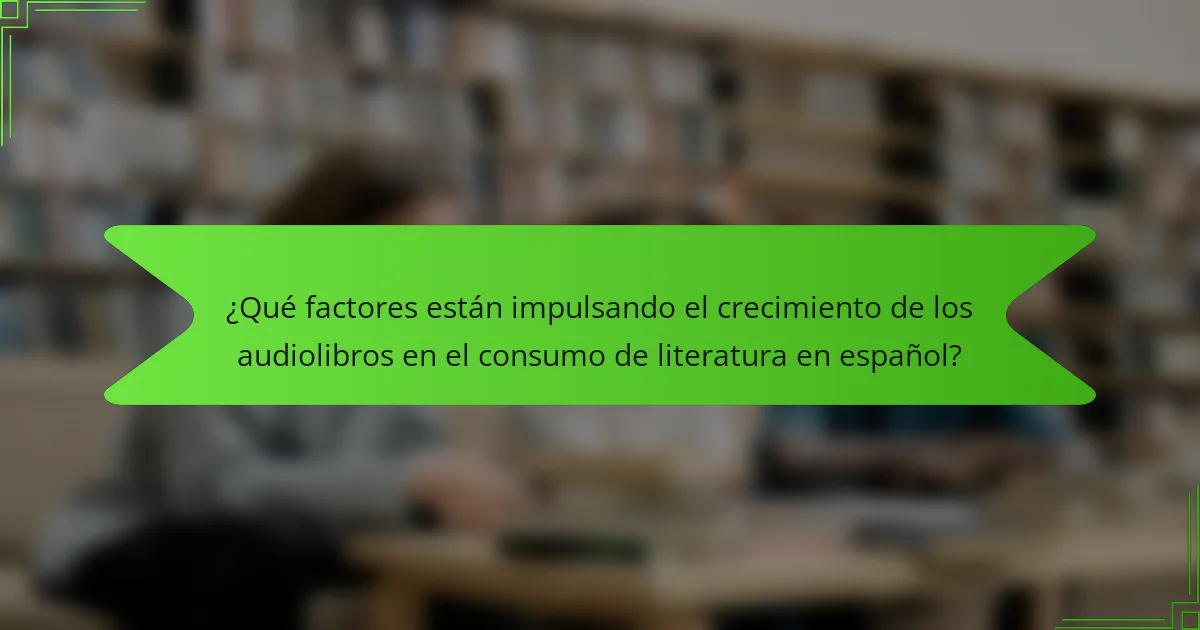 ¿Qué factores están impulsando el crecimiento de los audiolibros en el consumo de literatura en español?