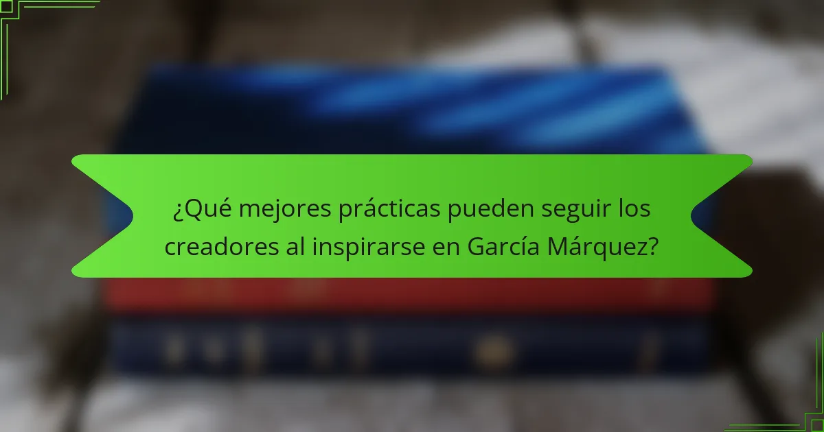 ¿Qué mejores prácticas pueden seguir los creadores al inspirarse en García Márquez?